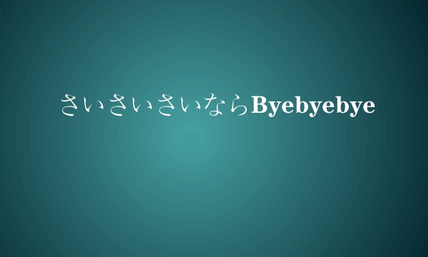さいさいさいならByebyebye