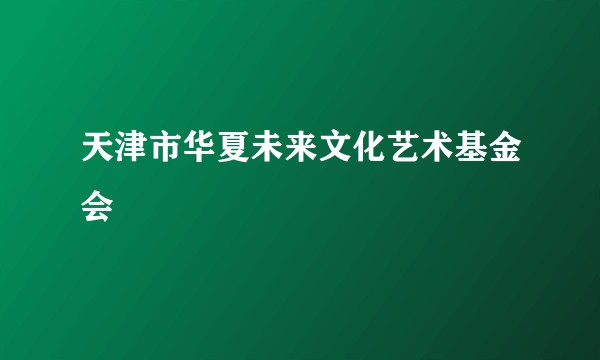 天津市华夏未来文化艺术基金会