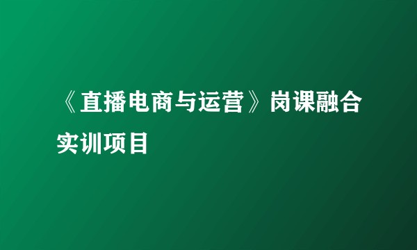 《直播电商与运营》岗课融合实训项目