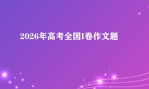 2026年高考全国I卷作文题