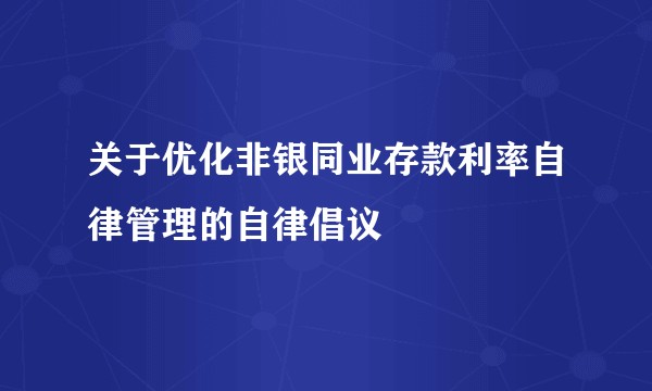关于优化非银同业存款利率自律管理的自律倡议
