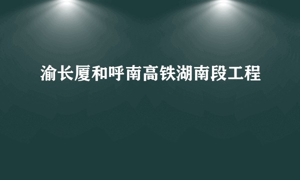 渝长厦和呼南高铁湖南段工程