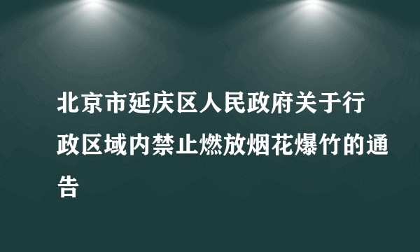 北京市延庆区人民政府关于行政区域内禁止燃放烟花爆竹的通告