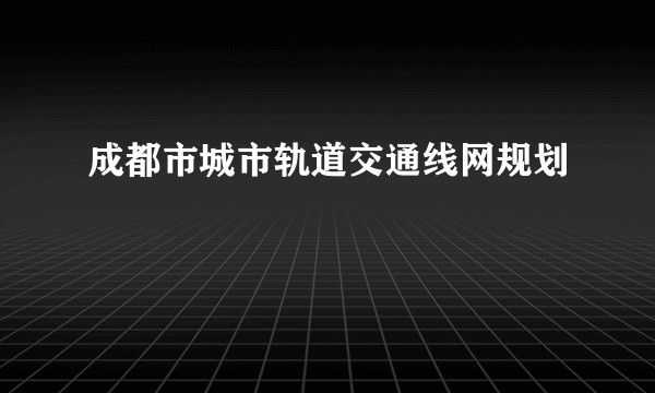 成都市城市轨道交通线网规划
