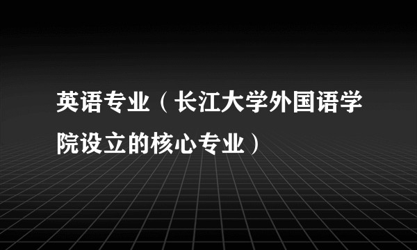 英语专业（长江大学外国语学院设立的核心专业）