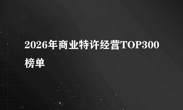 2026年商业特许经营TOP300榜单