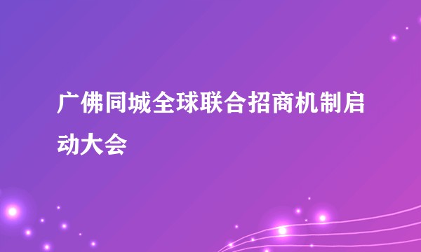 广佛同城全球联合招商机制启动大会