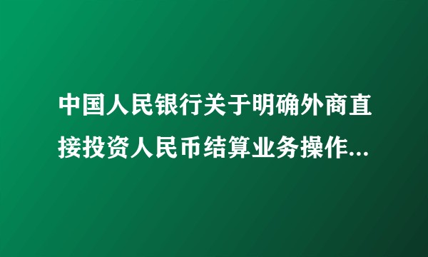 中国人民银行关于明确外商直接投资人民币结算业务操作细则的通知