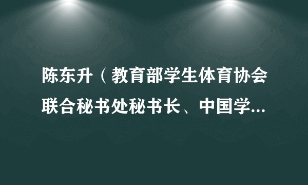 陈东升（教育部学生体育协会联合秘书处秘书长、中国学生体育联合会副主席兼秘书长）