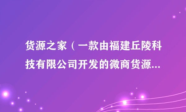 货源之家（一款由福建丘陵科技有限公司开发的微商货源批发平台APP）
