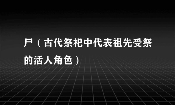 尸（古代祭祀中代表祖先受祭的活人角色）