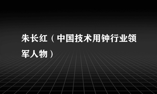 朱长红（中国技术用钟行业领军人物）