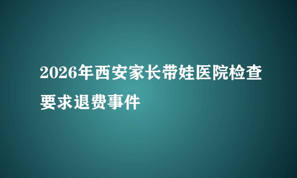 2026年西安家长带娃医院检查要求退费事件