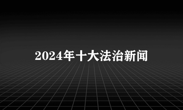 2024年十大法治新闻