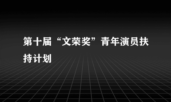 第十届“文荣奖”青年演员扶持计划