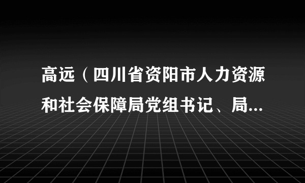 高远（四川省资阳市人力资源和社会保障局党组书记、局长，一级调研员）