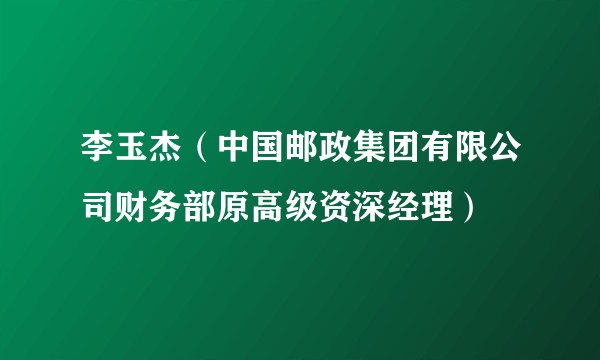 李玉杰（中国邮政集团有限公司财务部原高级资深经理）