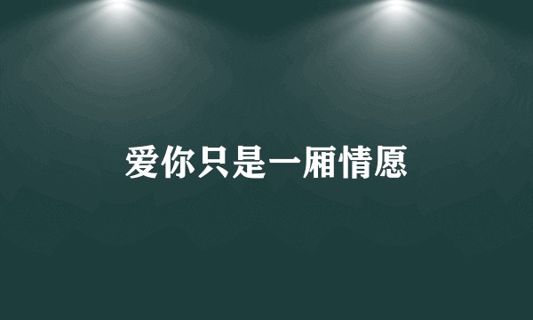 爱你只是一厢情愿