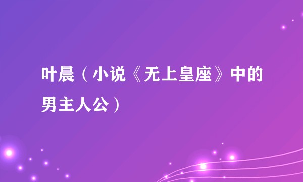 叶晨（小说《无上皇座》中的男主人公）