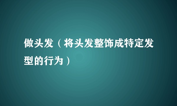 做头发（将头发整饰成特定发型的行为）