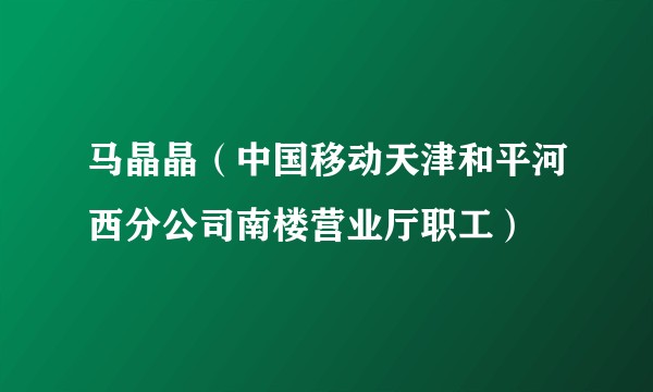 马晶晶（中国移动天津和平河西分公司南楼营业厅职工）