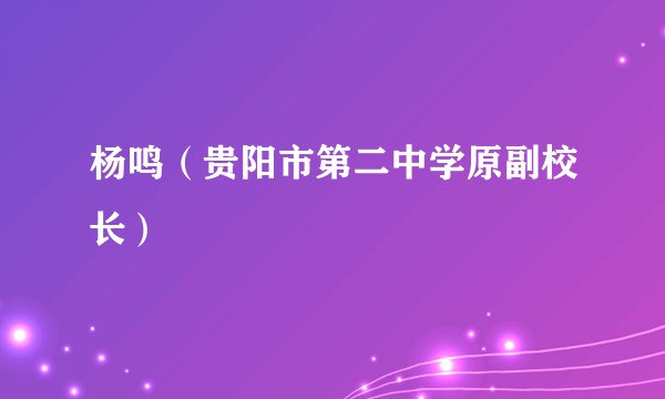 杨鸣（贵阳市第二中学原副校长）