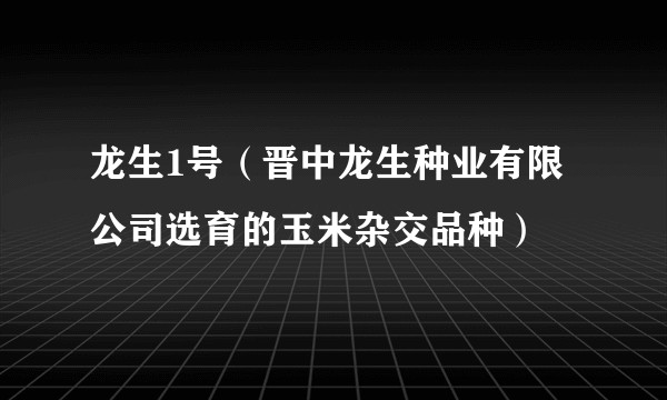 龙生1号(晋中龙生种业有限公司选育的玉米杂交品种)