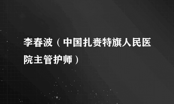 李春波（中国扎赉特旗人民医院主管护师）
