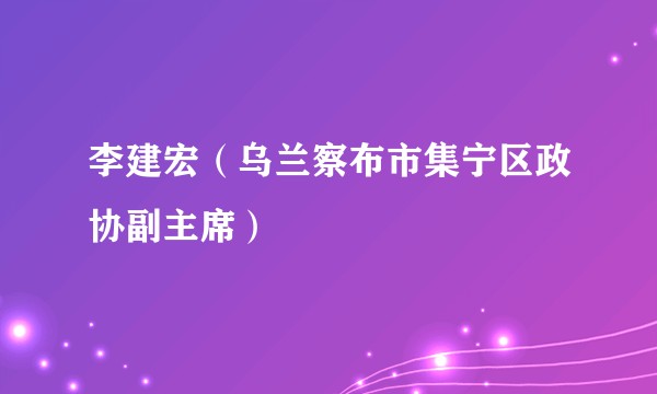 李建宏（乌兰察布市集宁区政协副主席）