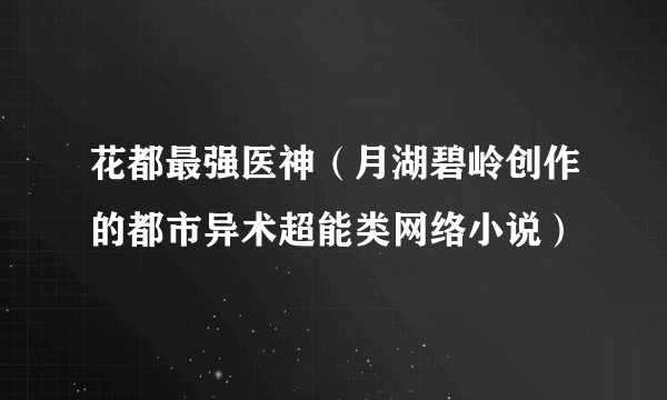 花都最强医神（月湖碧岭创作的都市异术超能类网络小说）
