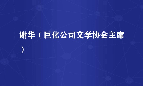 谢华（巨化公司文学协会主席）