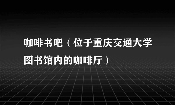 咖啡书吧（位于重庆交通大学图书馆内的咖啡厅）
