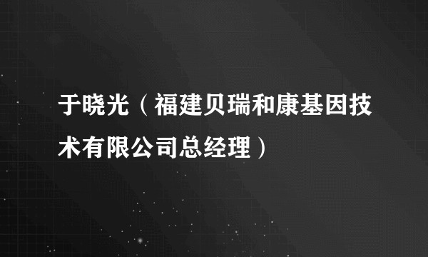 于晓光（福建贝瑞和康基因技术有限公司总经理）