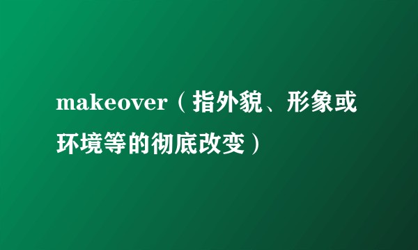 makeover（指外貌、形象或环境等的彻底改变）
