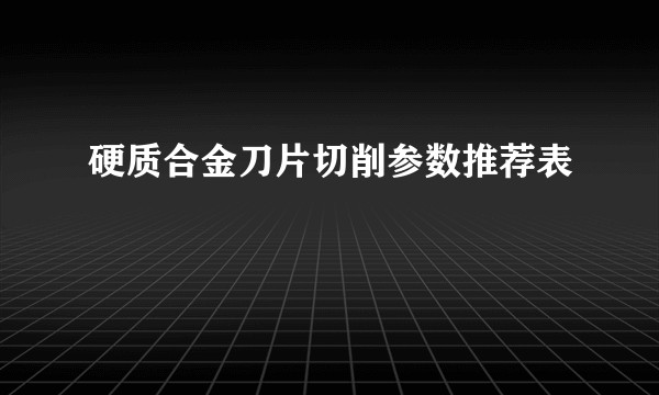硬质合金刀片切削参数推荐表