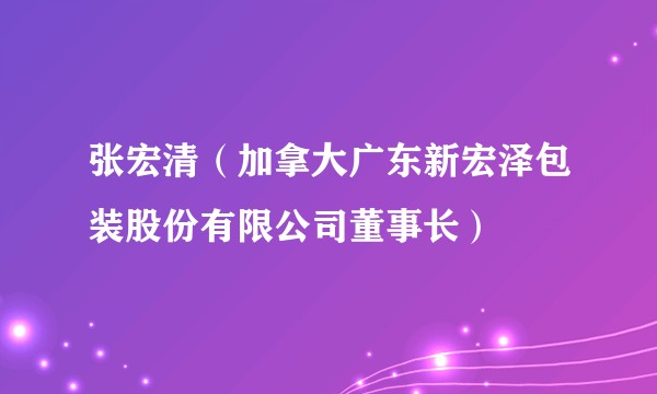 张宏清（加拿大广东新宏泽包装股份有限公司董事长）