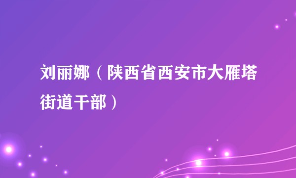 刘丽娜（陕西省西安市大雁塔街道干部）