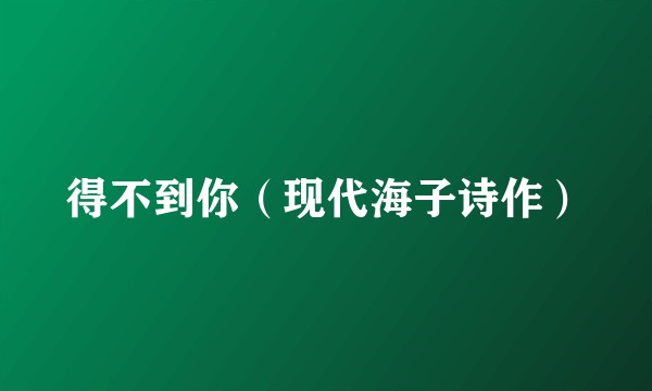 得不到你（现代海子诗作）