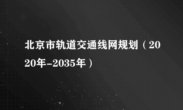北京市轨道交通线网规划(2020年-2035年)