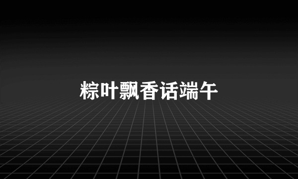 粽叶飘香话端午