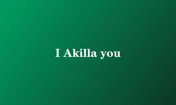 I Akilla you