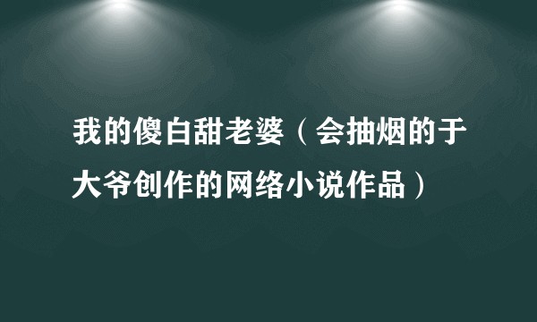 我的傻白甜老婆（会抽烟的于大爷创作的网络小说作品）