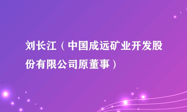刘长江(中国成远矿业开发股份有限公司原董事)