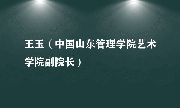 王玉（中国山东管理学院艺术学院副院长）