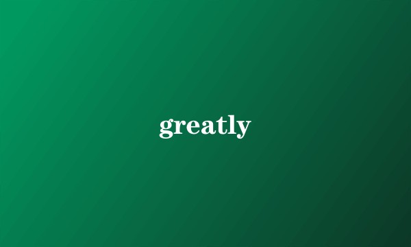 greatly