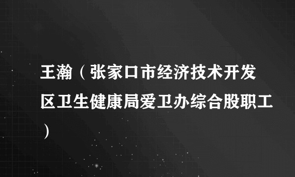 王瀚（张家口市经济技术开发区卫生健康局爱卫办综合股职工）