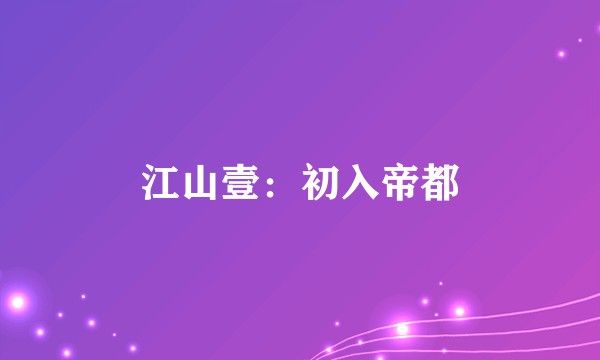 江山壹：初入帝都