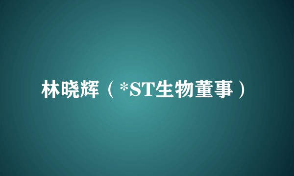 林晓辉（*ST生物董事）