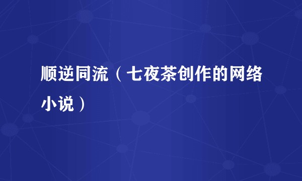 顺逆同流(七夜茶创作的网络小说)