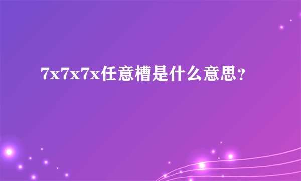7x7x7x任意槽是什么意思？